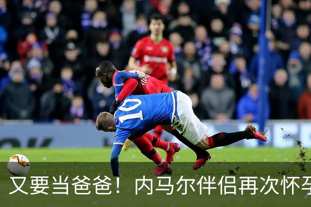 又要当爸爸！内马尔伴侣再次怀孕 两人将迎第三个女儿