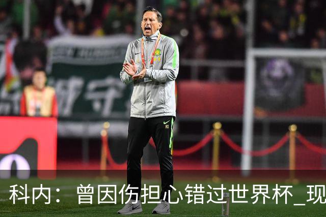 科内：曾因伤担心错过世界杯 现在只想专注世界杯不去想转会