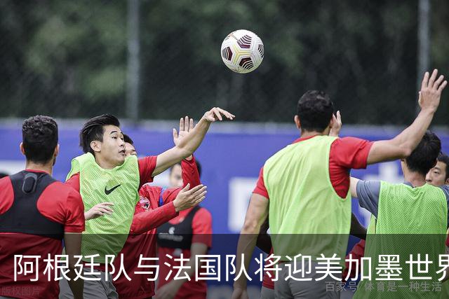 阿根廷队与法国队将迎美加墨世界杯首秀